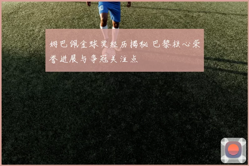 姆巴佩金球奖经历揭秘 巴黎核心荣誉进展与争冠关注点