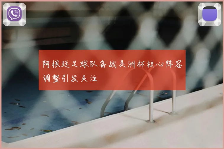 阿根廷足球队备战美洲杯核心阵容调整引发关注
