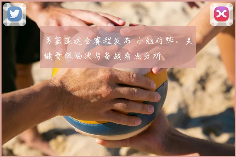 男篮亚运会赛程发布 小组对阵、关键晋级场次与备战看点分析