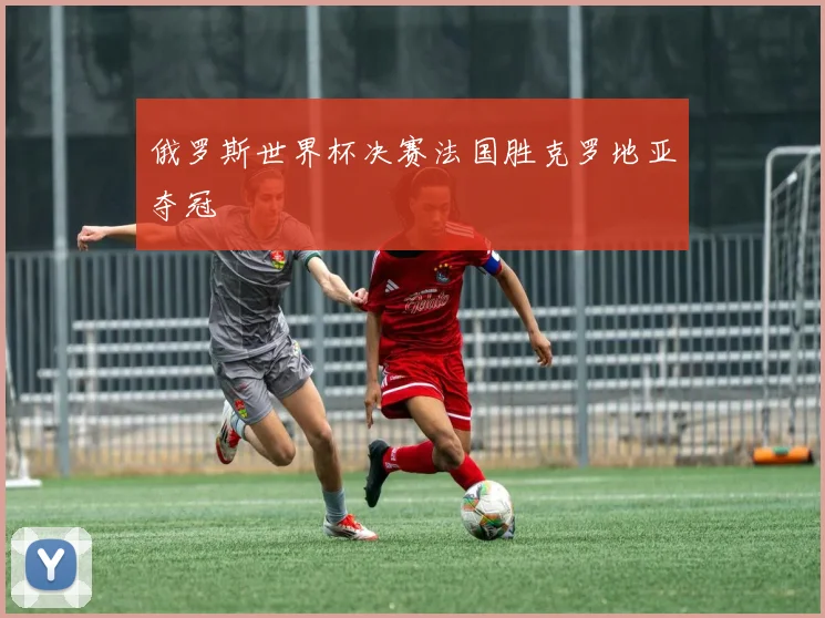 俄罗斯世界杯决赛法国胜克罗地亚夺冠