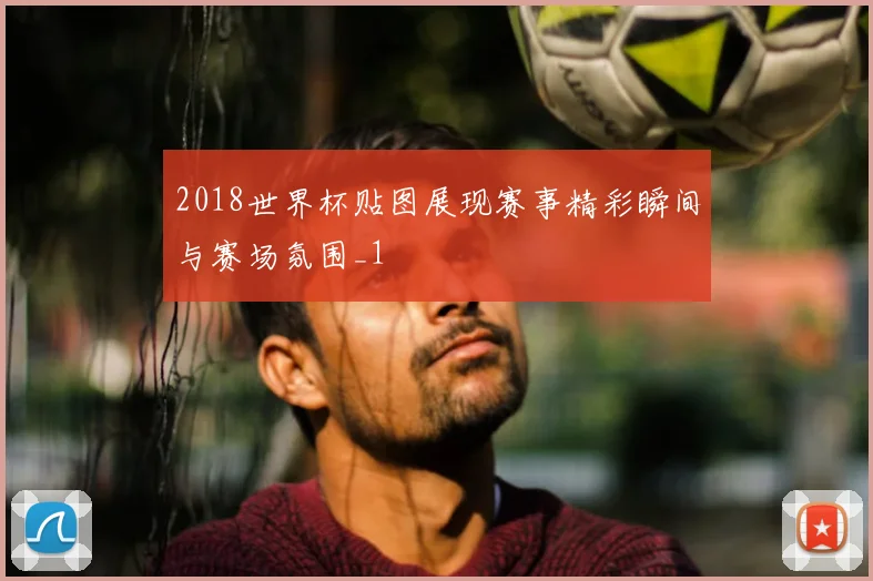 2018世界杯贴图展现赛事精彩瞬间与赛场氛围_1