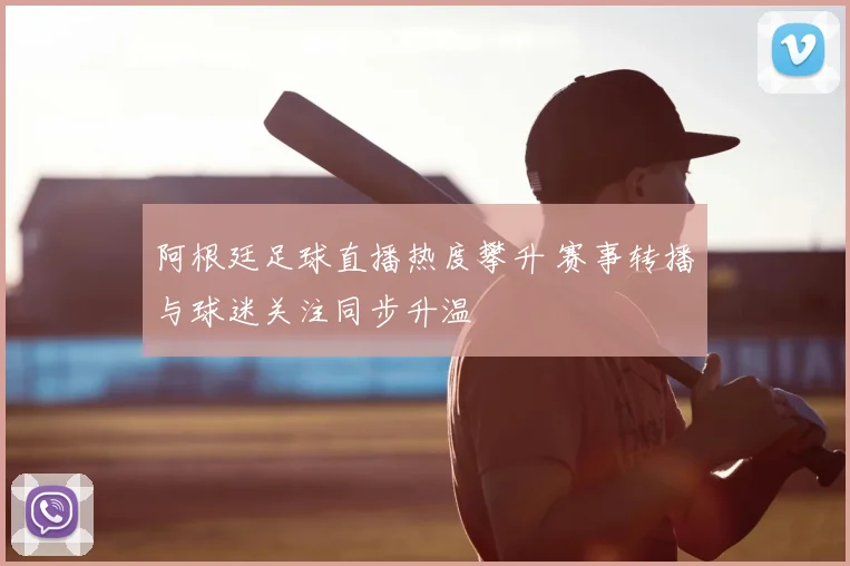 阿根廷足球直播热度攀升 赛事转播与球迷关注同步升温