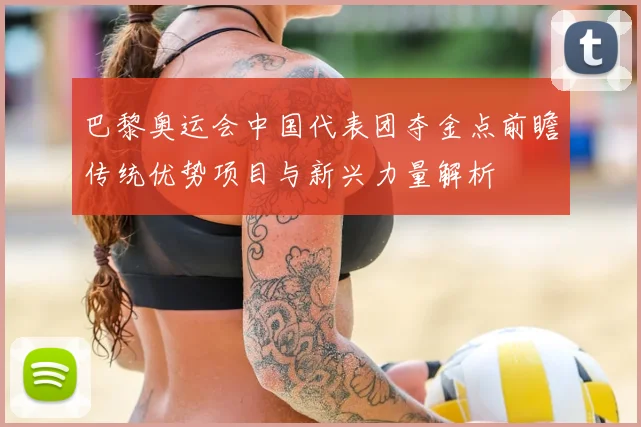 巴黎奥运会中国代表团夺金点前瞻传统优势项目与新兴力量解析