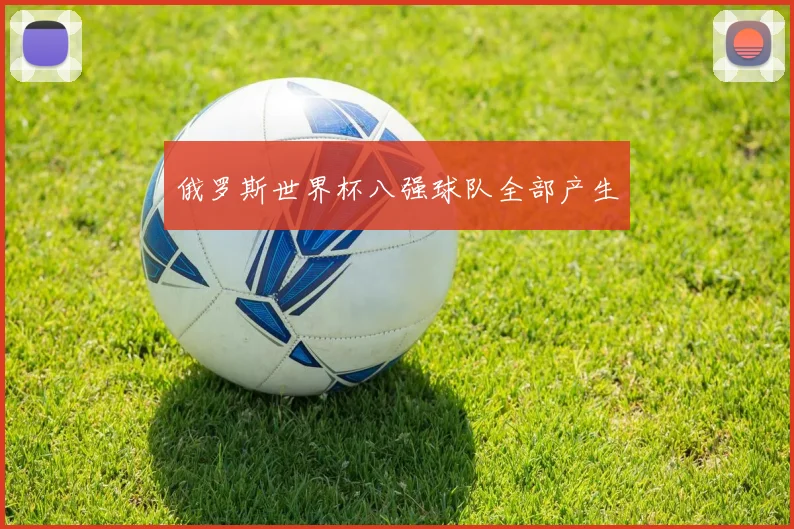 俄罗斯世界杯八强球队全部产生