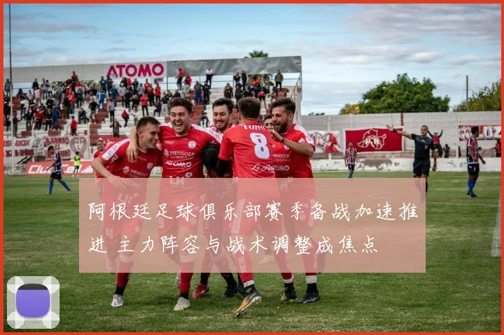 阿根廷足球俱乐部赛季备战加速推进 主力阵容与战术调整成焦点