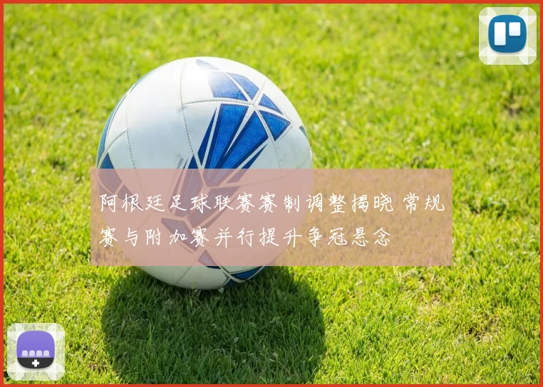 阿根廷足球联赛赛制调整揭晓 常规赛与附加赛并行提升争冠悬念