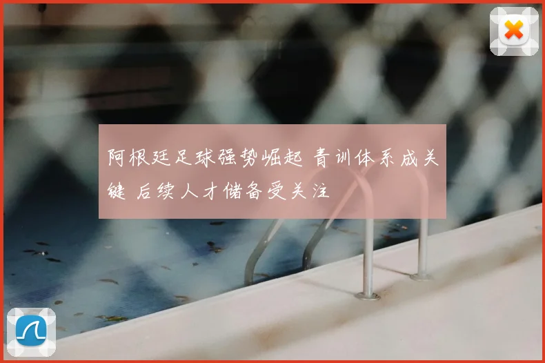 阿根廷足球强势崛起 青训体系成关键 后续人才储备受关注