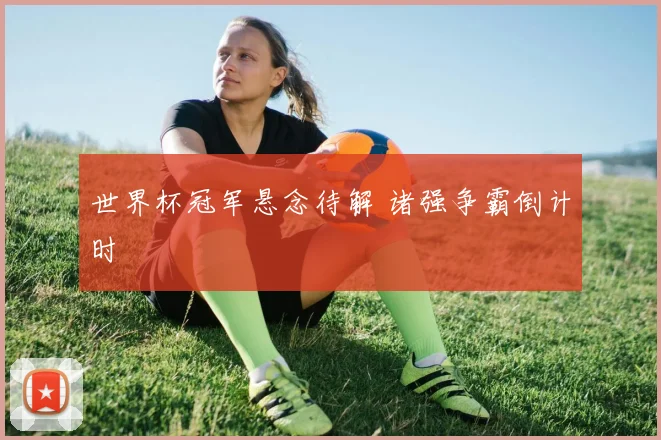 世界杯冠军悬念待解 诸强争霸倒计时