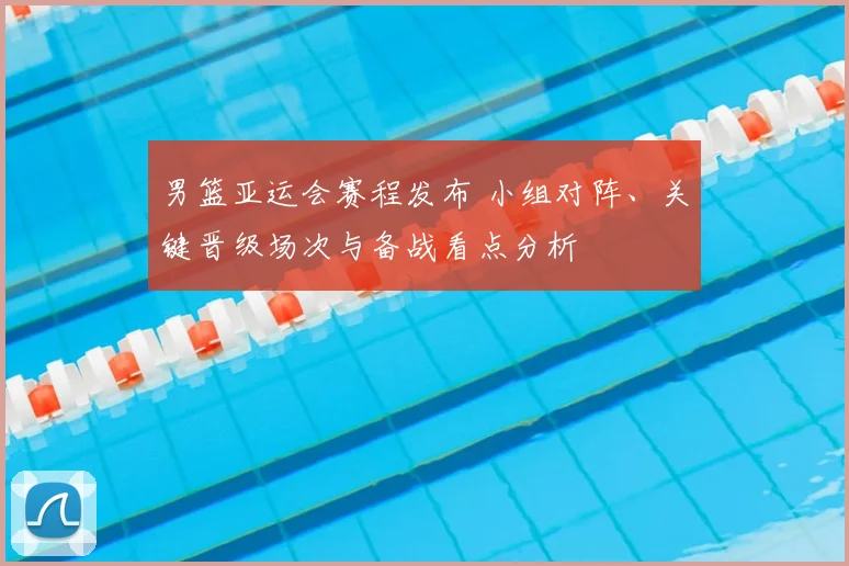 男篮亚运会赛程发布 小组对阵、关键晋级场次与备战看点分析