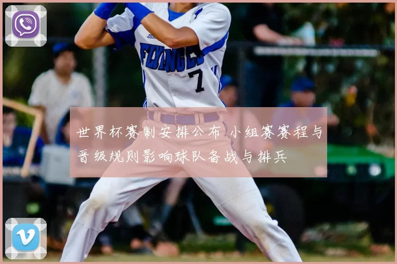 世界杯赛制安排公布 小组赛赛程与晋级规则影响球队备战与排兵