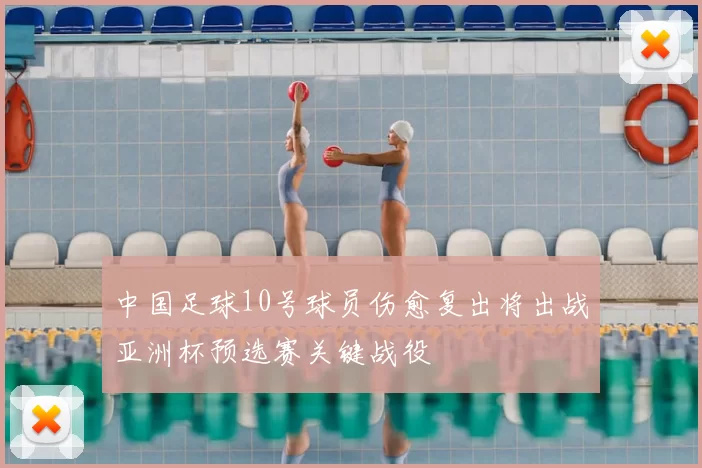 中国足球10号球员伤愈复出将出战亚洲杯预选赛关键战役