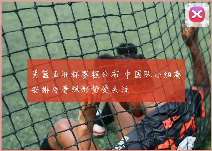 男篮亚洲杯赛程公布 中国队小组赛安排与晋级形势受关注