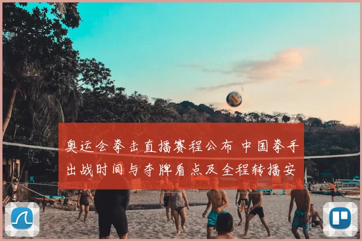 奥运会拳击直播赛程公布 中国拳手出战时间与夺牌看点及全程转播安排