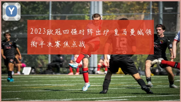 2023欧冠四强对阵出炉 皇马曼城领衔半决赛焦点战