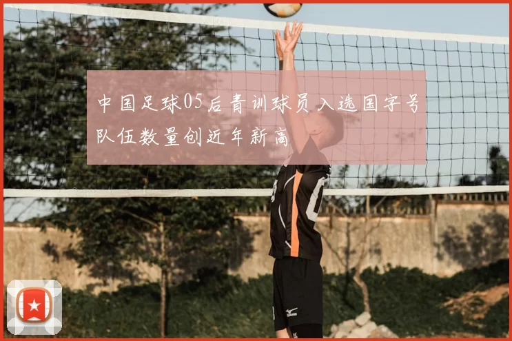 中国足球05后青训球员入选国字号队伍数量创近年新高