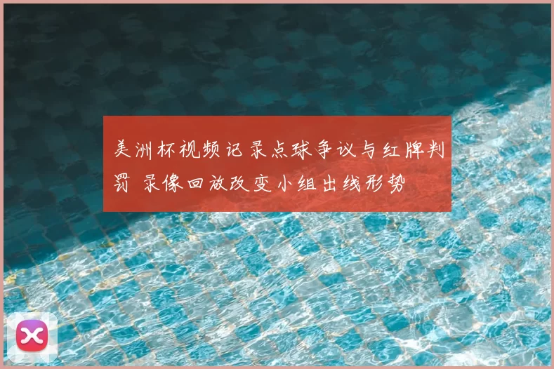 美洲杯视频记录点球争议与红牌判罚 录像回放改变小组出线形势