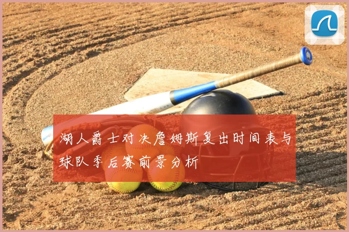 湖人爵士对决詹姆斯复出时间表与球队季后赛前景分析