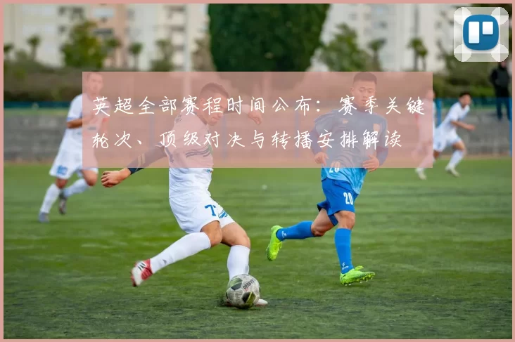 英超全部赛程时间公布:赛季关键轮次、顶级对决与转播安排解读