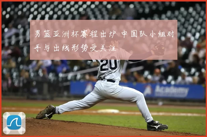 男篮亚洲杯赛程出炉 中国队小组对手与出线形势受关注