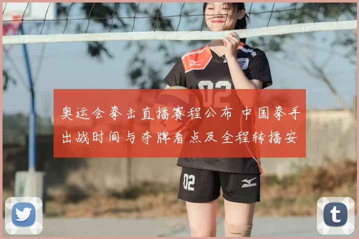 奥运会拳击直播赛程公布 中国拳手出战时间与夺牌看点及全程转播安排