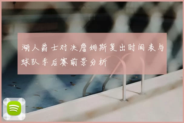 湖人爵士对决詹姆斯复出时间表与球队季后赛前景分析