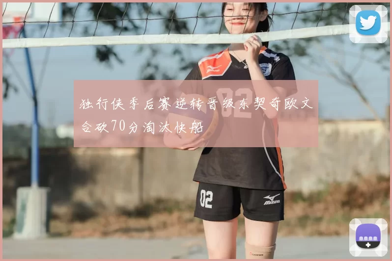 独行侠季后赛逆转晋级东契奇欧文合砍70分淘汰快船