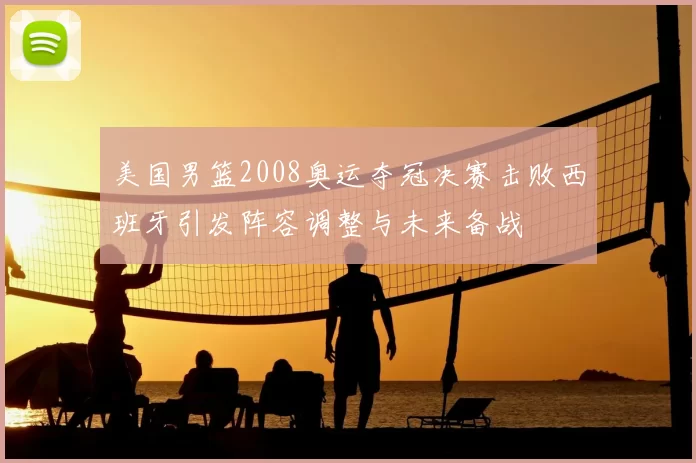 美国男篮2008奥运夺冠决赛击败西班牙引发阵容调整与未来备战