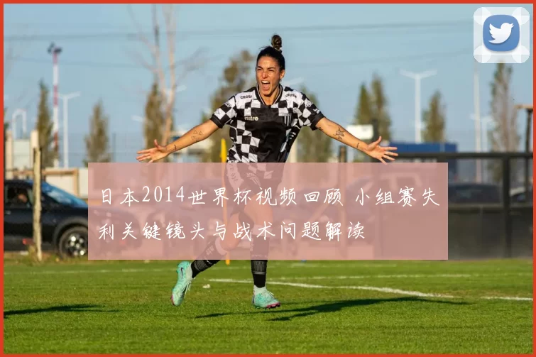 日本2014世界杯视频回顾 小组赛失利关键镜头与战术问题解读