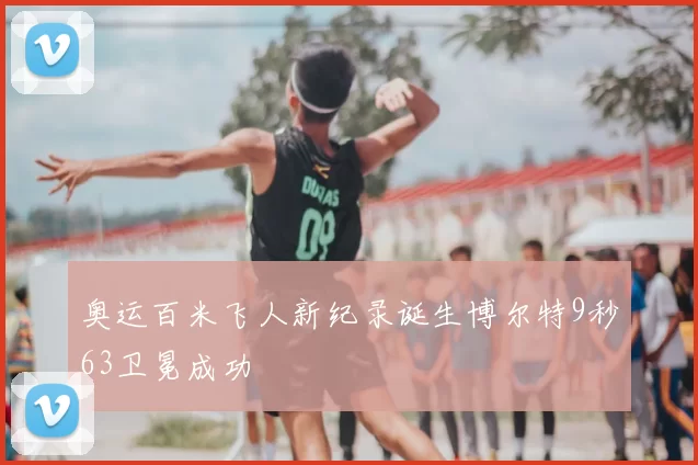 奥运百米飞人新纪录诞生博尔特9秒63卫冕成功