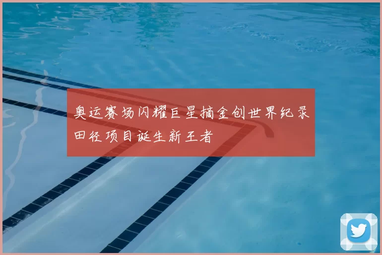 奥运赛场闪耀巨星摘金创世界纪录田径项目诞生新王者