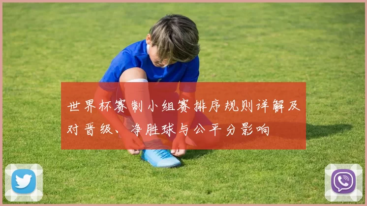 世界杯赛制小组赛排序规则详解及对晋级、净胜球与公平分影响