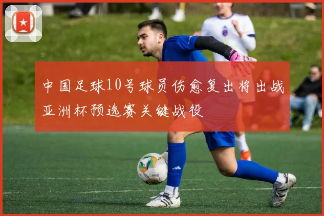 中国足球10号球员伤愈复出将出战亚洲杯预选赛关键战役