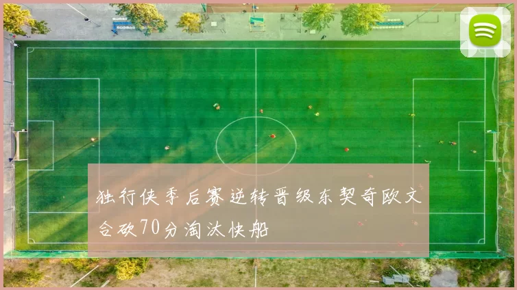 独行侠季后赛逆转晋级东契奇欧文合砍70分淘汰快船