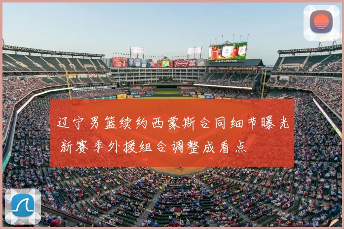 辽宁男篮续约西蒙斯合同细节曝光 新赛季外援组合调整成看点