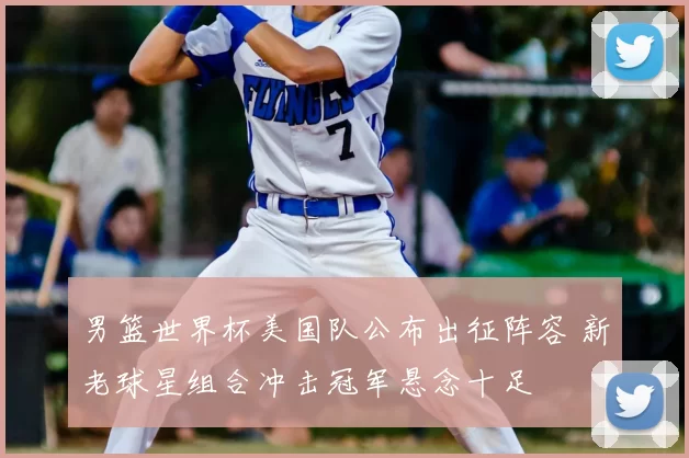 男篮世界杯美国队公布出征阵容 新老球星组合冲击冠军悬念十足