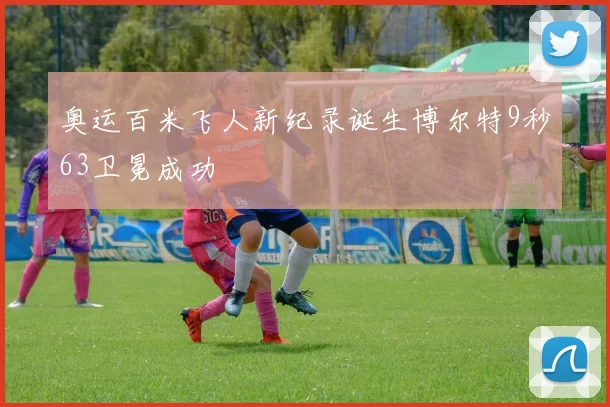 奥运百米飞人新纪录诞生博尔特9秒63卫冕成功