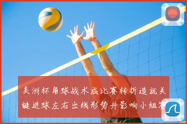 美洲杯角球战术成比赛转折造就关键进球左右出线形势并影响小组赛排名