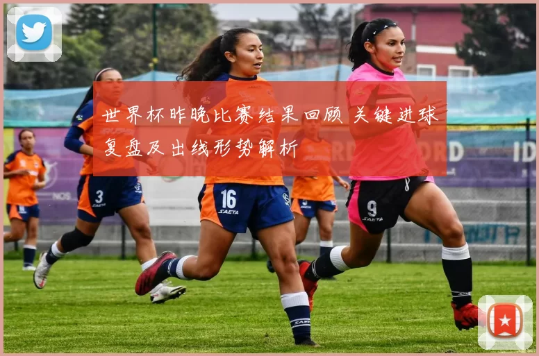 世界杯昨晚比赛结果回顾 关键进球复盘及出线形势解析