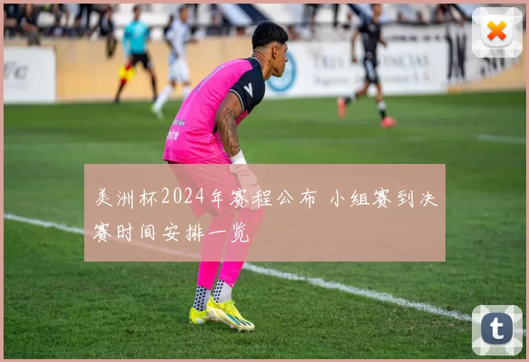 美洲杯2024年赛程公布 小组赛到决赛时间安排一览