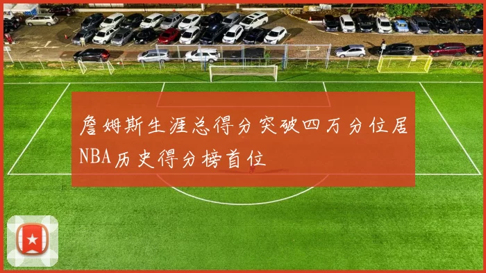 詹姆斯生涯总得分突破四万分位居NBA历史得分榜首位