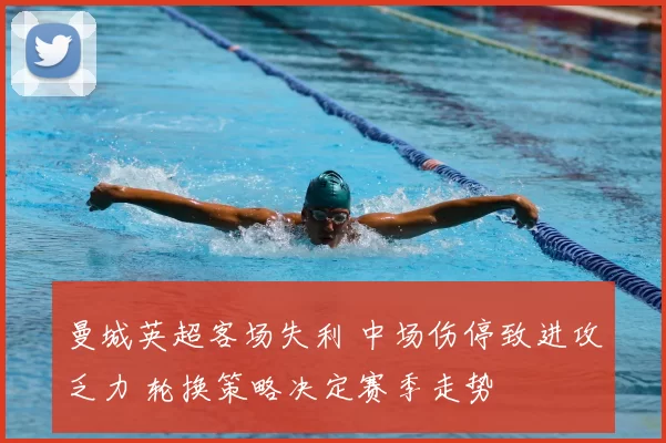 曼城英超客场失利 中场伤停致进攻乏力 轮换策略决定赛季走势