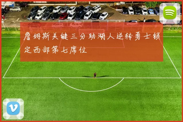 詹姆斯关键三分助湖人逆转勇士锁定西部第七席位