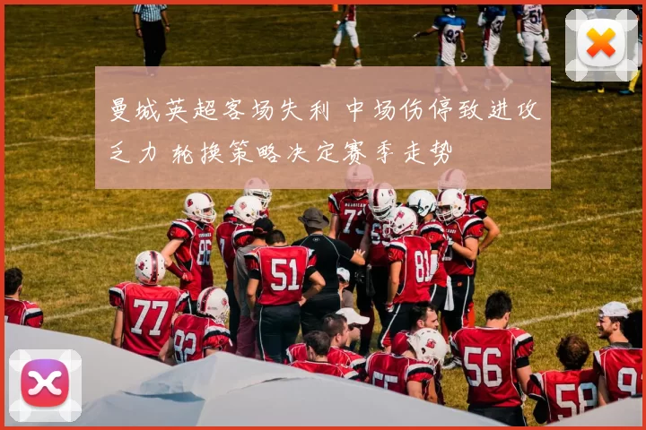 曼城英超客场失利 中场伤停致进攻乏力 轮换策略决定赛季走势