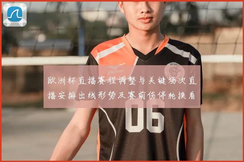 欧洲杯直播赛程调整与关键场次直播安排出线形势及赛前伤停轮换看点