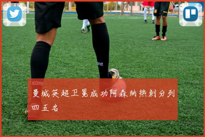 曼城英超卫冕成功阿森纳热刺分列四五名