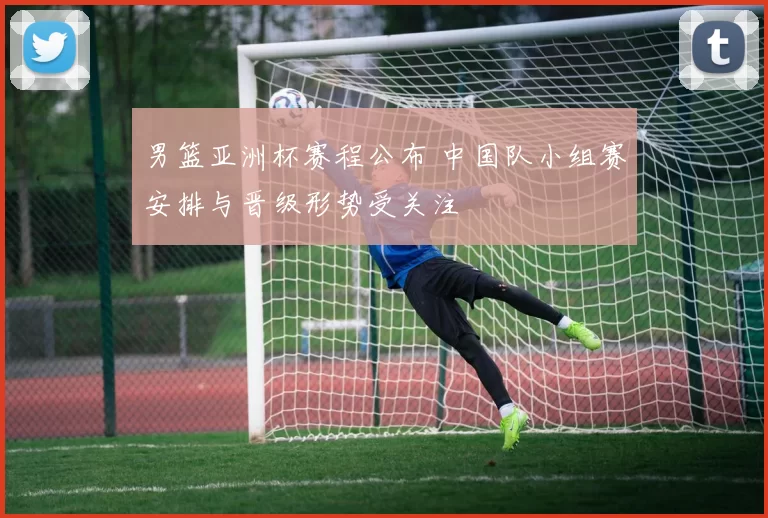 男篮亚洲杯赛程公布 中国队小组赛安排与晋级形势受关注