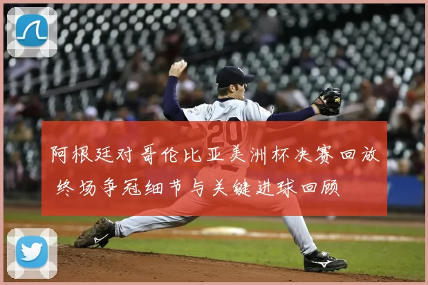 阿根廷对哥伦比亚美洲杯决赛回放 终场争冠细节与关键进球回顾