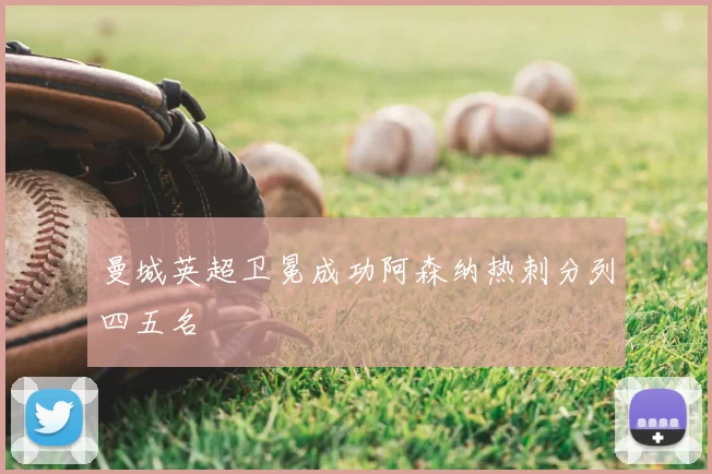 曼城英超卫冕成功阿森纳热刺分列四五名