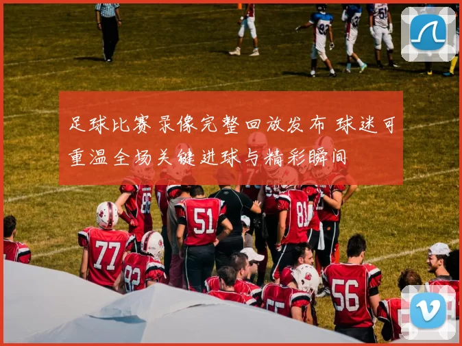 足球比赛录像完整回放发布 球迷可重温全场关键进球与精彩瞬间