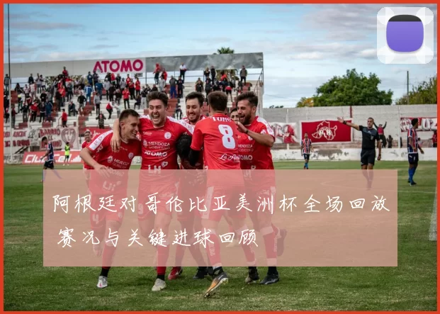 阿根廷对哥伦比亚美洲杯全场回放 赛况与关键进球回顾